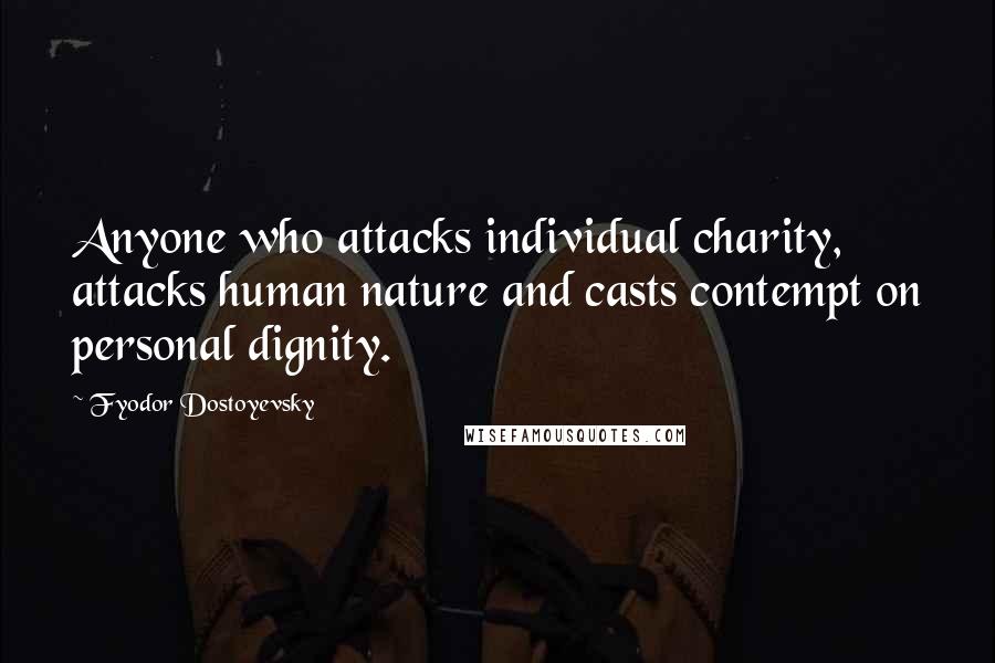 Fyodor Dostoyevsky Quotes: Anyone who attacks individual charity, attacks human nature and casts contempt on personal dignity.