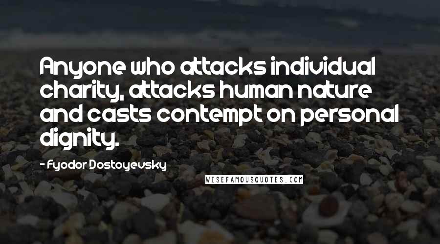 Fyodor Dostoyevsky Quotes: Anyone who attacks individual charity, attacks human nature and casts contempt on personal dignity.