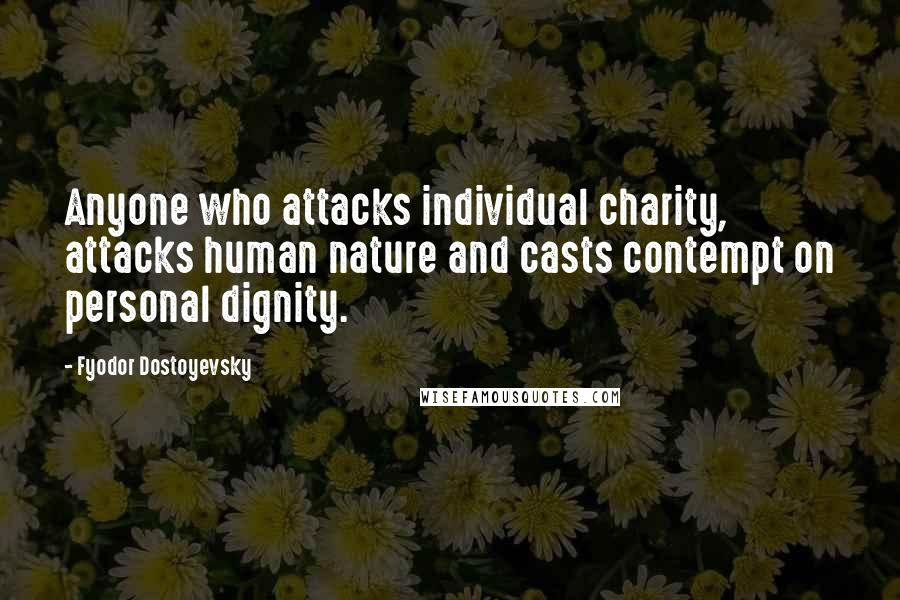 Fyodor Dostoyevsky Quotes: Anyone who attacks individual charity, attacks human nature and casts contempt on personal dignity.