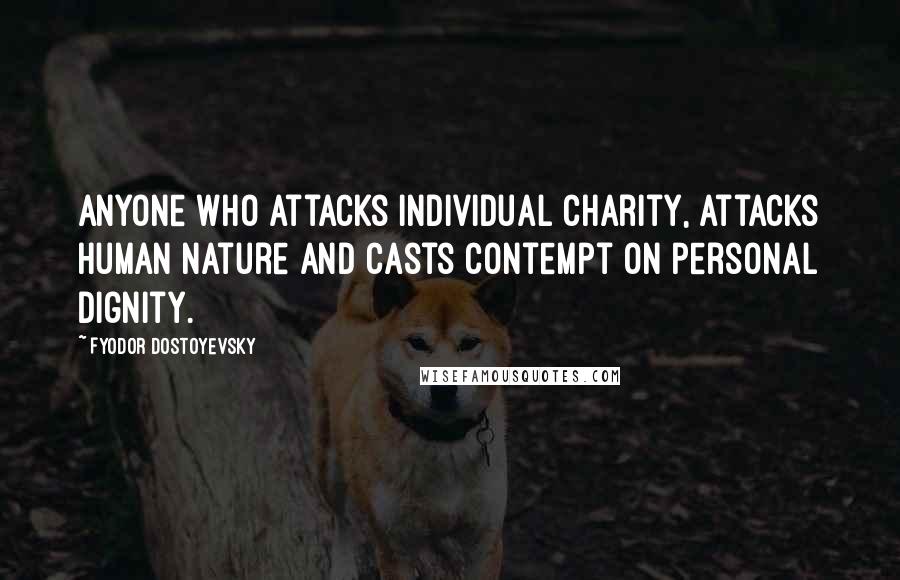 Fyodor Dostoyevsky Quotes: Anyone who attacks individual charity, attacks human nature and casts contempt on personal dignity.