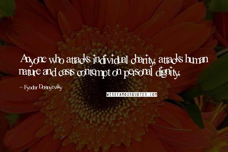Fyodor Dostoyevsky Quotes: Anyone who attacks individual charity, attacks human nature and casts contempt on personal dignity.