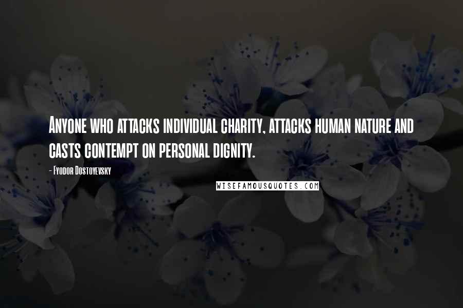 Fyodor Dostoyevsky Quotes: Anyone who attacks individual charity, attacks human nature and casts contempt on personal dignity.