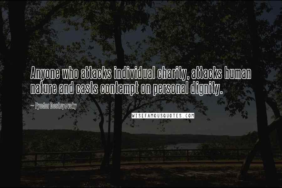 Fyodor Dostoyevsky Quotes: Anyone who attacks individual charity, attacks human nature and casts contempt on personal dignity.