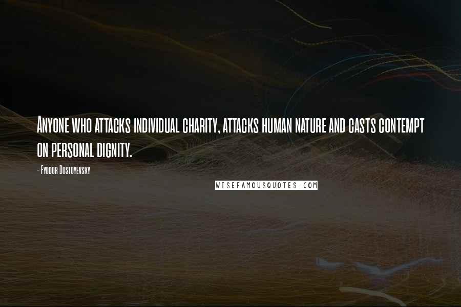 Fyodor Dostoyevsky Quotes: Anyone who attacks individual charity, attacks human nature and casts contempt on personal dignity.