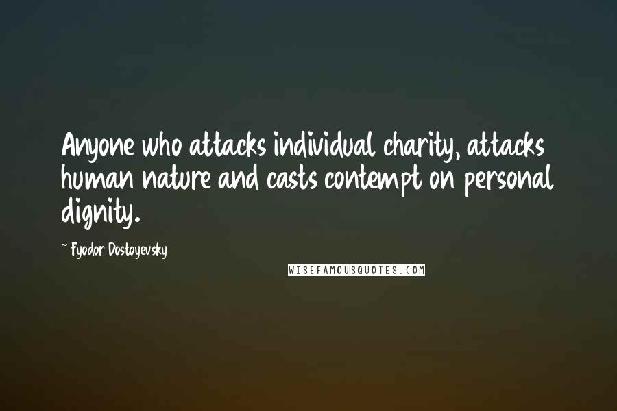 Fyodor Dostoyevsky Quotes: Anyone who attacks individual charity, attacks human nature and casts contempt on personal dignity.
