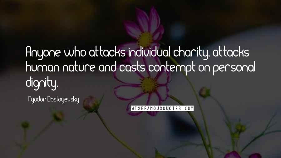 Fyodor Dostoyevsky Quotes: Anyone who attacks individual charity, attacks human nature and casts contempt on personal dignity.