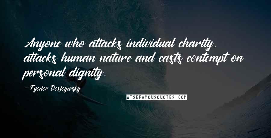 Fyodor Dostoyevsky Quotes: Anyone who attacks individual charity, attacks human nature and casts contempt on personal dignity.