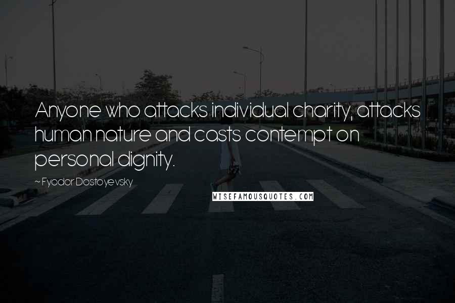 Fyodor Dostoyevsky Quotes: Anyone who attacks individual charity, attacks human nature and casts contempt on personal dignity.