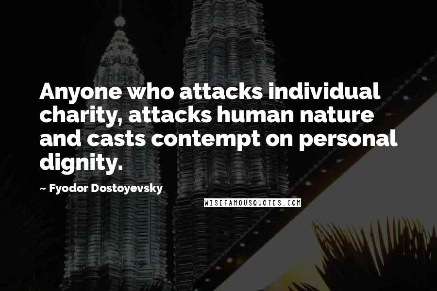 Fyodor Dostoyevsky Quotes: Anyone who attacks individual charity, attacks human nature and casts contempt on personal dignity.