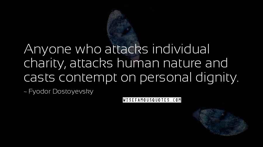 Fyodor Dostoyevsky Quotes: Anyone who attacks individual charity, attacks human nature and casts contempt on personal dignity.