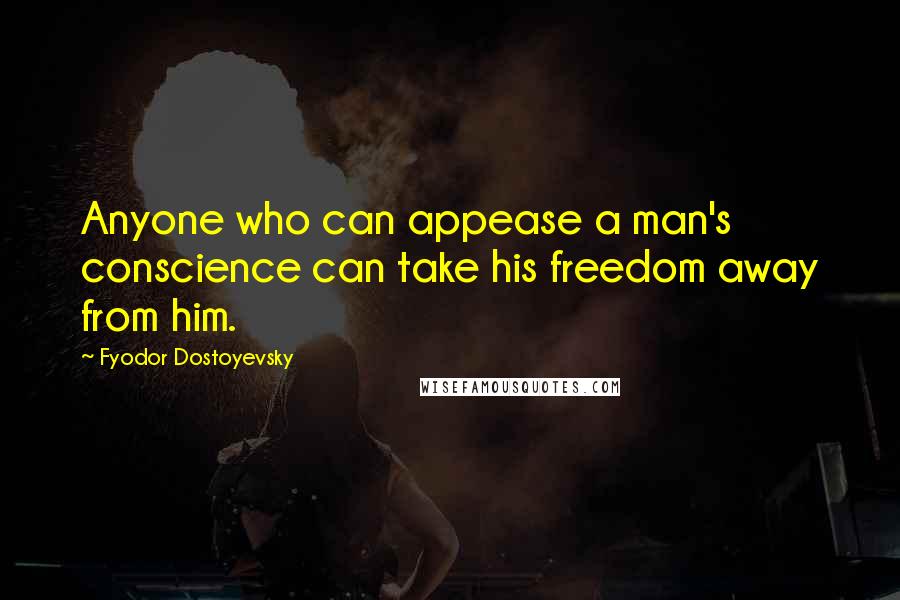 Fyodor Dostoyevsky Quotes: Anyone who can appease a man's conscience can take his freedom away from him.