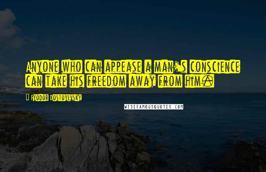 Fyodor Dostoyevsky Quotes: Anyone who can appease a man's conscience can take his freedom away from him.