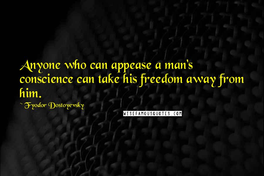 Fyodor Dostoyevsky Quotes: Anyone who can appease a man's conscience can take his freedom away from him.