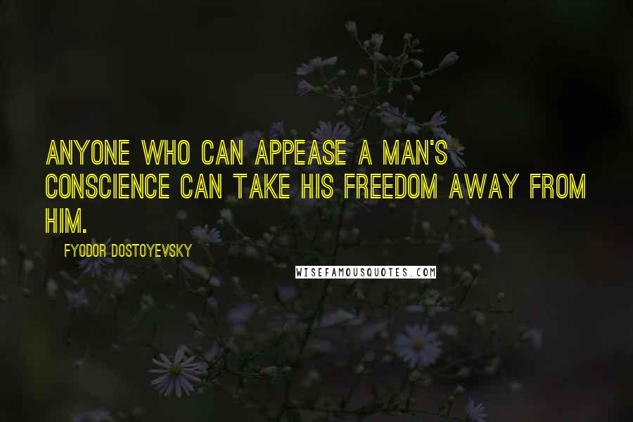 Fyodor Dostoyevsky Quotes: Anyone who can appease a man's conscience can take his freedom away from him.