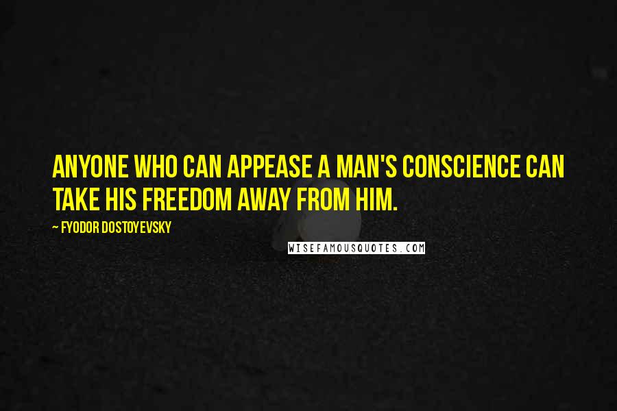 Fyodor Dostoyevsky Quotes: Anyone who can appease a man's conscience can take his freedom away from him.