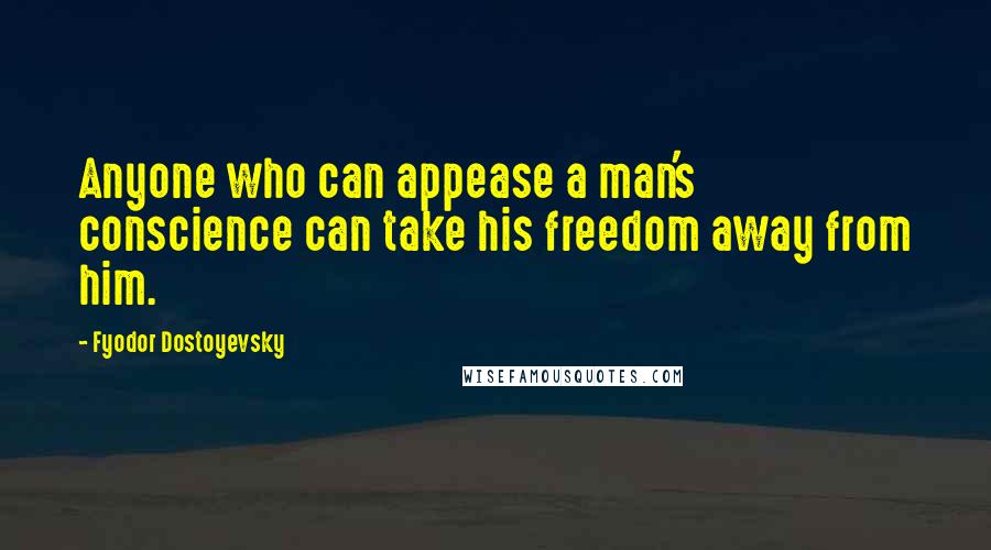 Fyodor Dostoyevsky Quotes: Anyone who can appease a man's conscience can take his freedom away from him.