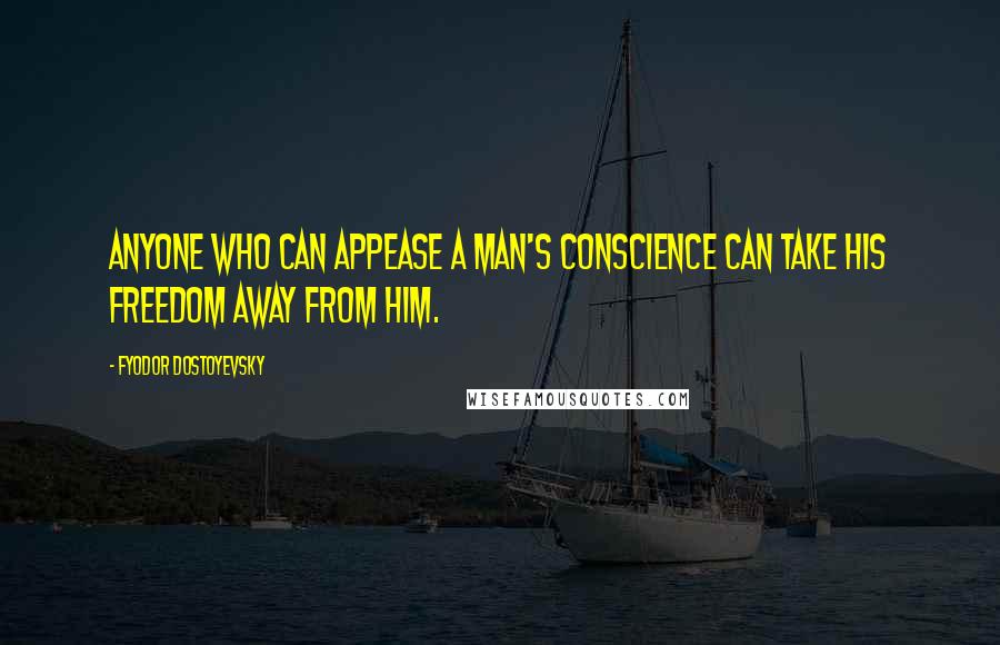 Fyodor Dostoyevsky Quotes: Anyone who can appease a man's conscience can take his freedom away from him.