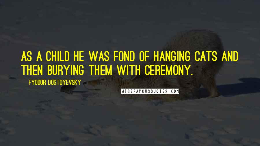 Fyodor Dostoyevsky Quotes: As a child he was fond of hanging cats and then burying them with ceremony.