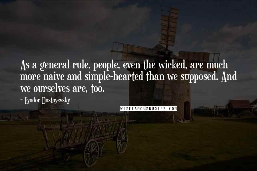 Fyodor Dostoyevsky Quotes: As a general rule, people, even the wicked, are much more naive and simple-hearted than we supposed. And we ourselves are, too.