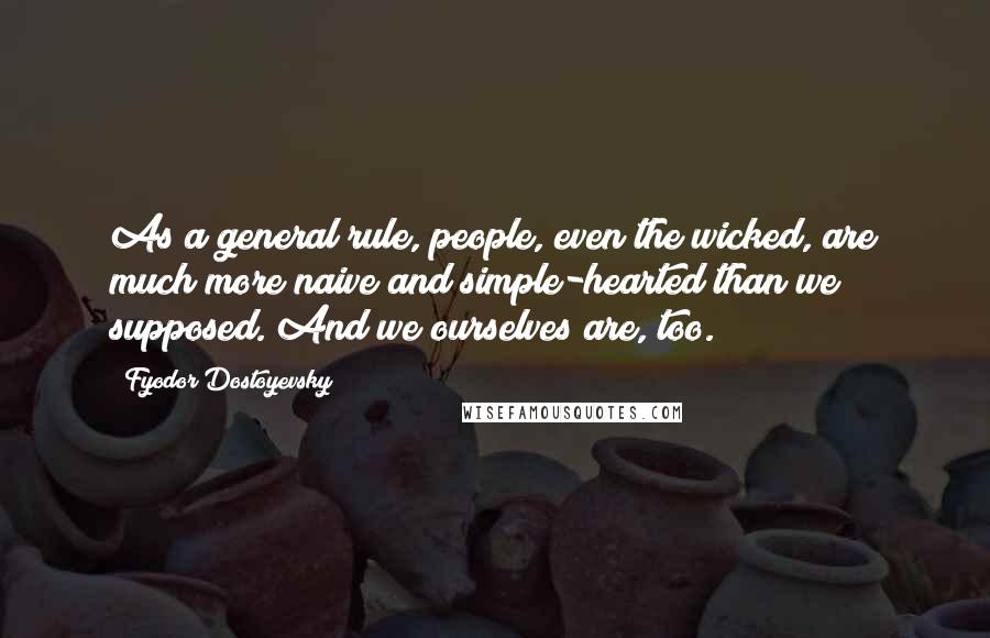 Fyodor Dostoyevsky Quotes: As a general rule, people, even the wicked, are much more naive and simple-hearted than we supposed. And we ourselves are, too.