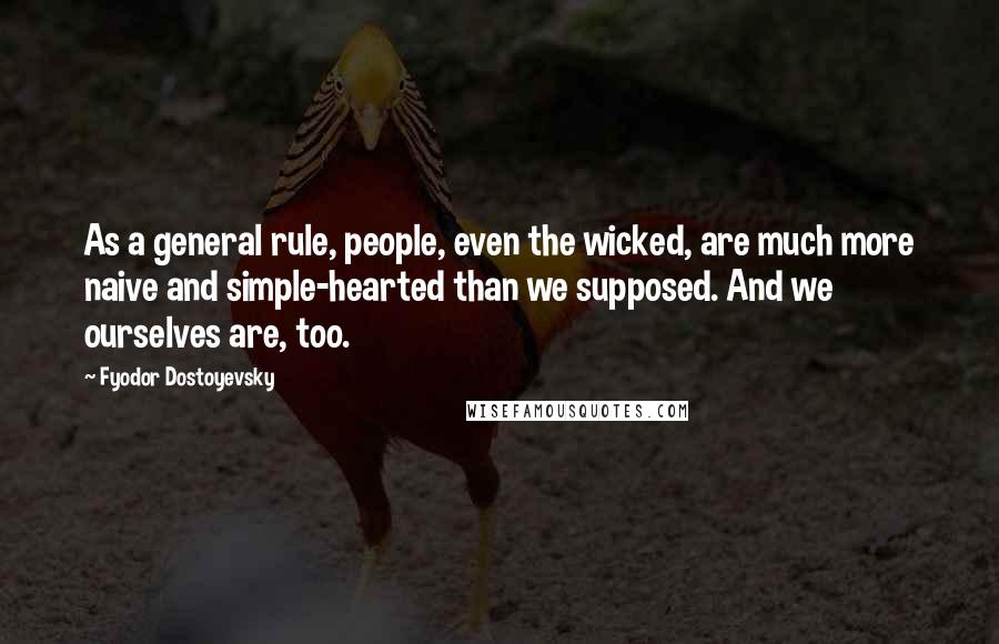 Fyodor Dostoyevsky Quotes: As a general rule, people, even the wicked, are much more naive and simple-hearted than we supposed. And we ourselves are, too.