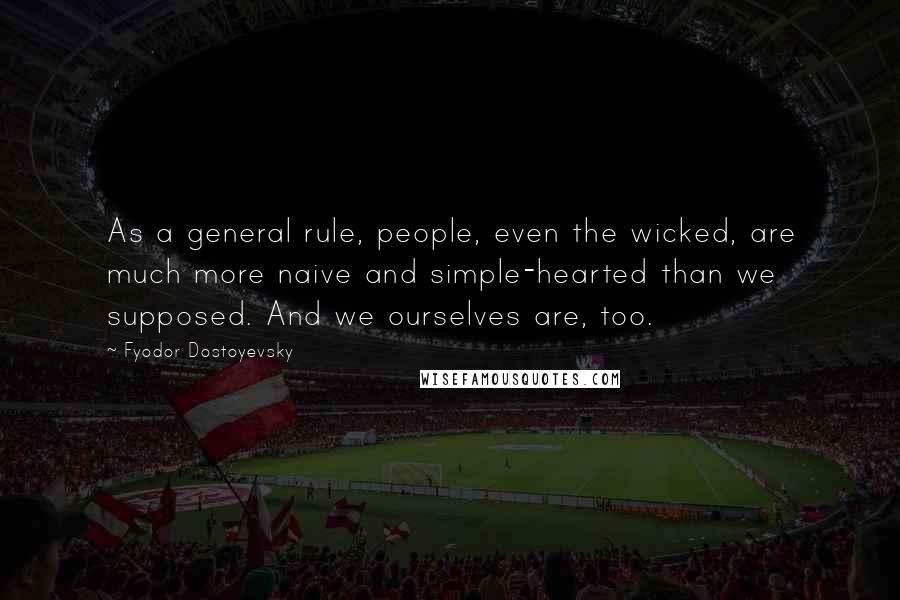 Fyodor Dostoyevsky Quotes: As a general rule, people, even the wicked, are much more naive and simple-hearted than we supposed. And we ourselves are, too.