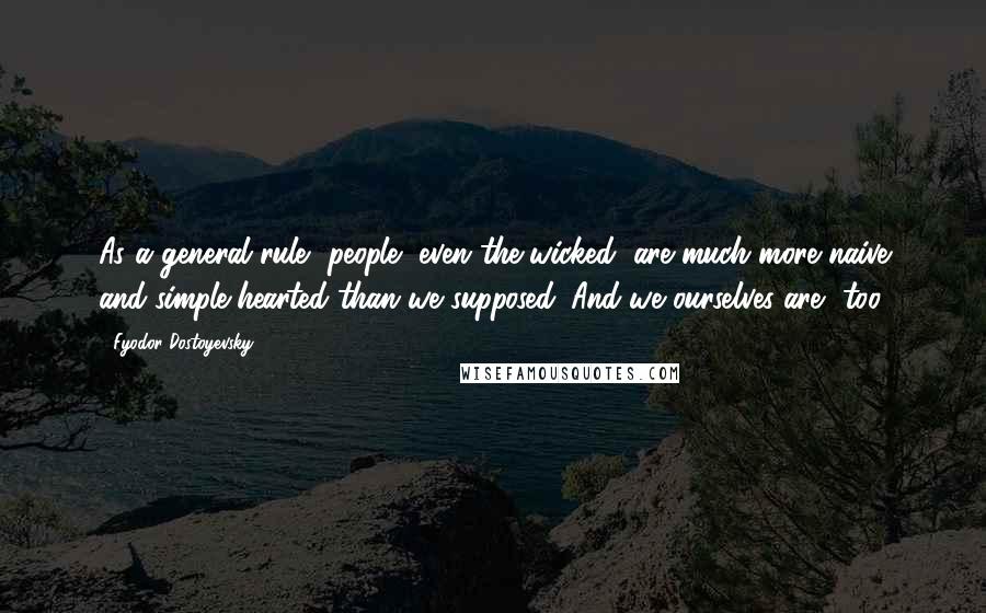 Fyodor Dostoyevsky Quotes: As a general rule, people, even the wicked, are much more naive and simple-hearted than we supposed. And we ourselves are, too.