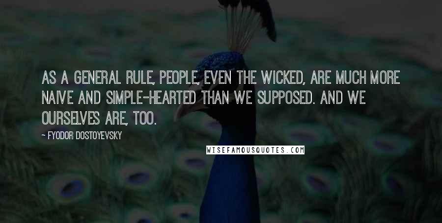 Fyodor Dostoyevsky Quotes: As a general rule, people, even the wicked, are much more naive and simple-hearted than we supposed. And we ourselves are, too.