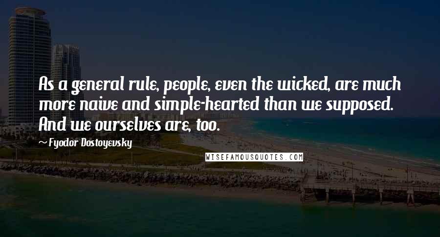 Fyodor Dostoyevsky Quotes: As a general rule, people, even the wicked, are much more naive and simple-hearted than we supposed. And we ourselves are, too.