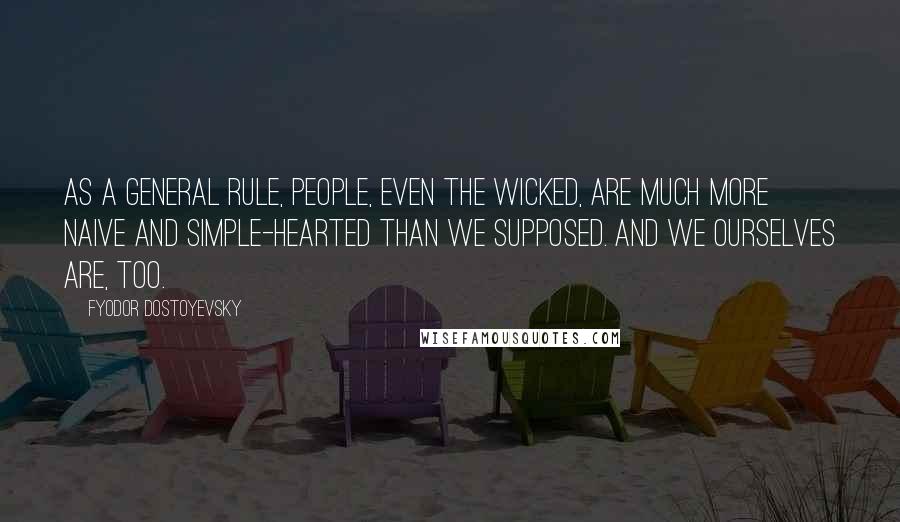 Fyodor Dostoyevsky Quotes: As a general rule, people, even the wicked, are much more naive and simple-hearted than we supposed. And we ourselves are, too.