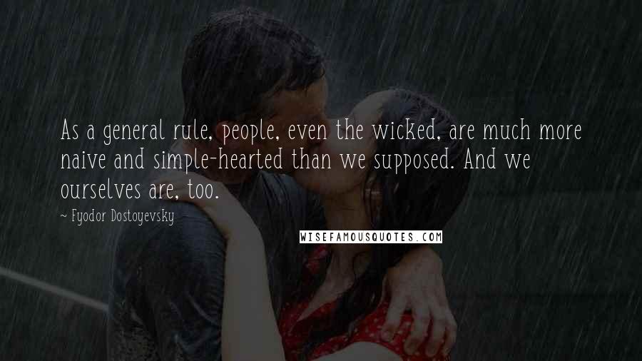 Fyodor Dostoyevsky Quotes: As a general rule, people, even the wicked, are much more naive and simple-hearted than we supposed. And we ourselves are, too.