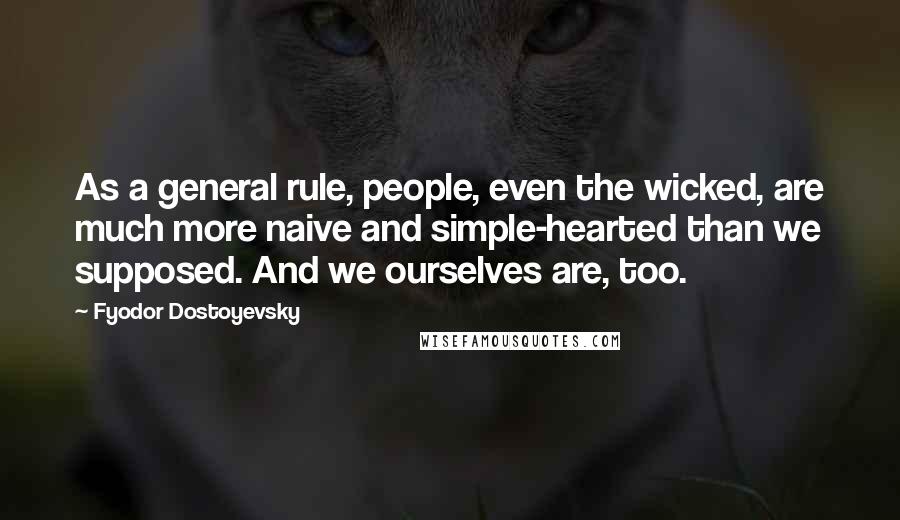 Fyodor Dostoyevsky Quotes: As a general rule, people, even the wicked, are much more naive and simple-hearted than we supposed. And we ourselves are, too.