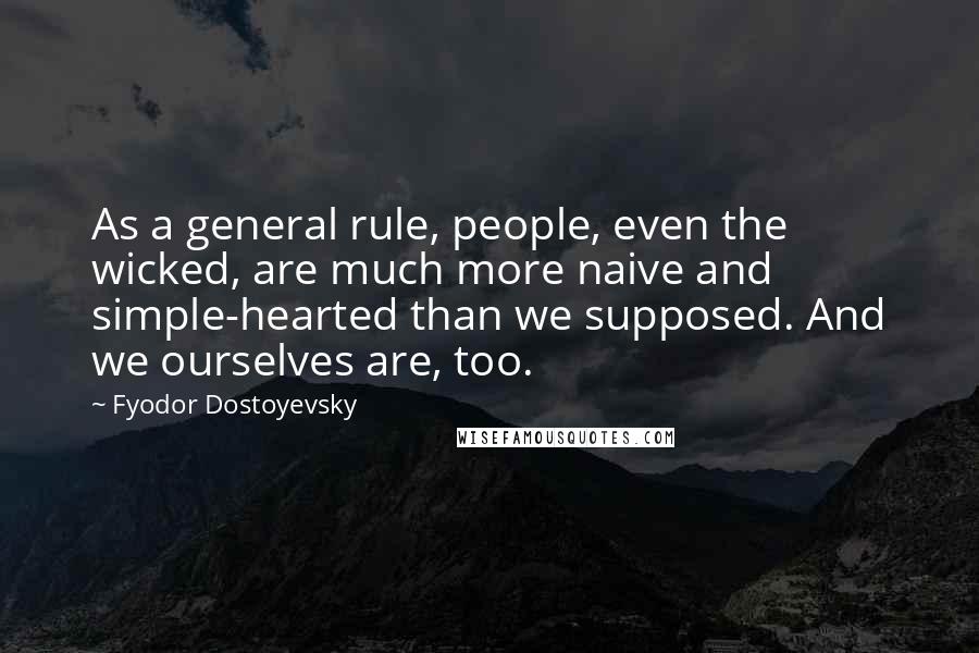 Fyodor Dostoyevsky Quotes: As a general rule, people, even the wicked, are much more naive and simple-hearted than we supposed. And we ourselves are, too.