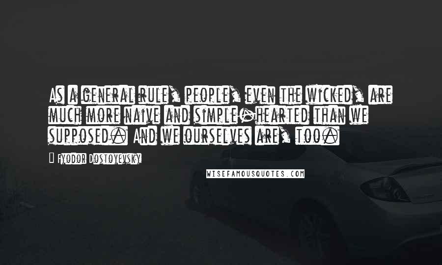 Fyodor Dostoyevsky Quotes: As a general rule, people, even the wicked, are much more naive and simple-hearted than we supposed. And we ourselves are, too.