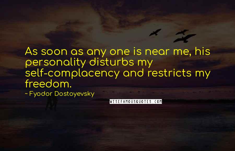 Fyodor Dostoyevsky Quotes: As soon as any one is near me, his personality disturbs my self-complacency and restricts my freedom.