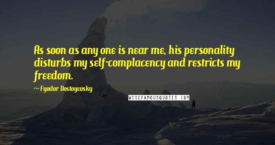 Fyodor Dostoyevsky Quotes: As soon as any one is near me, his personality disturbs my self-complacency and restricts my freedom.