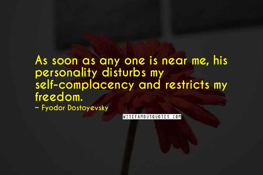 Fyodor Dostoyevsky Quotes: As soon as any one is near me, his personality disturbs my self-complacency and restricts my freedom.