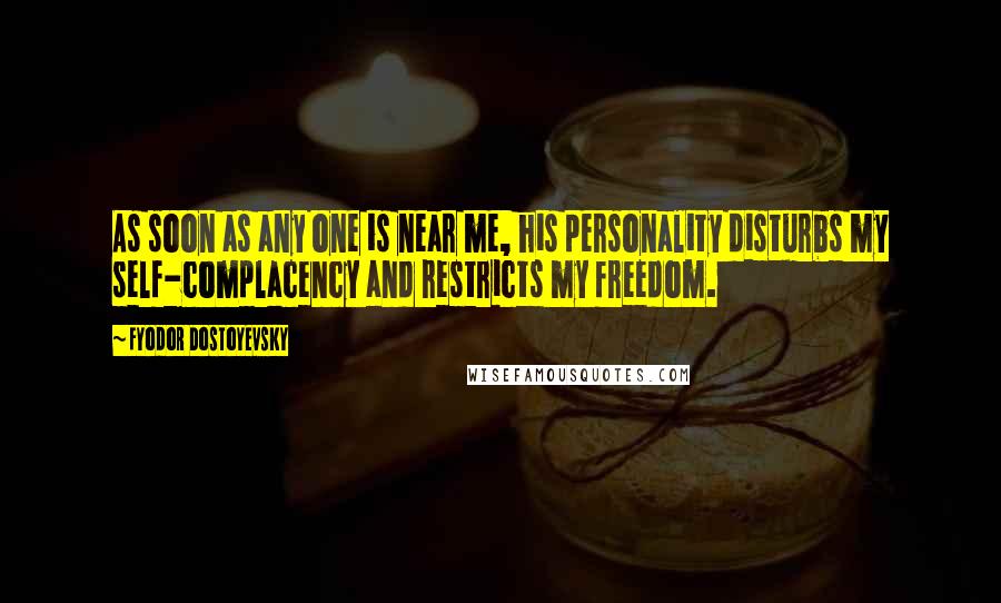 Fyodor Dostoyevsky Quotes: As soon as any one is near me, his personality disturbs my self-complacency and restricts my freedom.