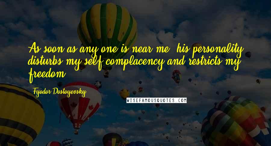 Fyodor Dostoyevsky Quotes: As soon as any one is near me, his personality disturbs my self-complacency and restricts my freedom.