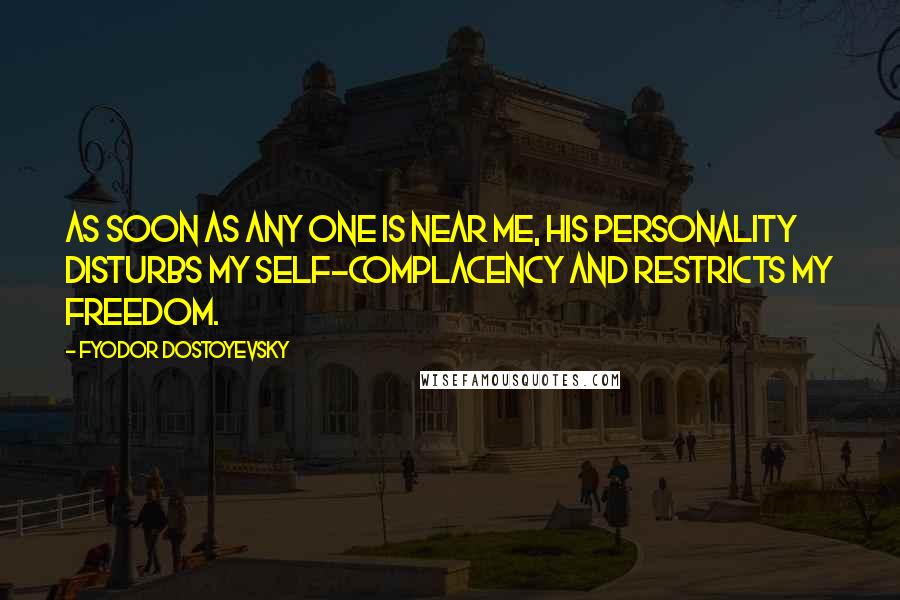 Fyodor Dostoyevsky Quotes: As soon as any one is near me, his personality disturbs my self-complacency and restricts my freedom.