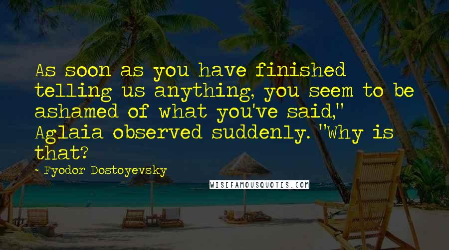 Fyodor Dostoyevsky Quotes: As soon as you have finished telling us anything, you seem to be ashamed of what you've said," Aglaia observed suddenly. "Why is that?