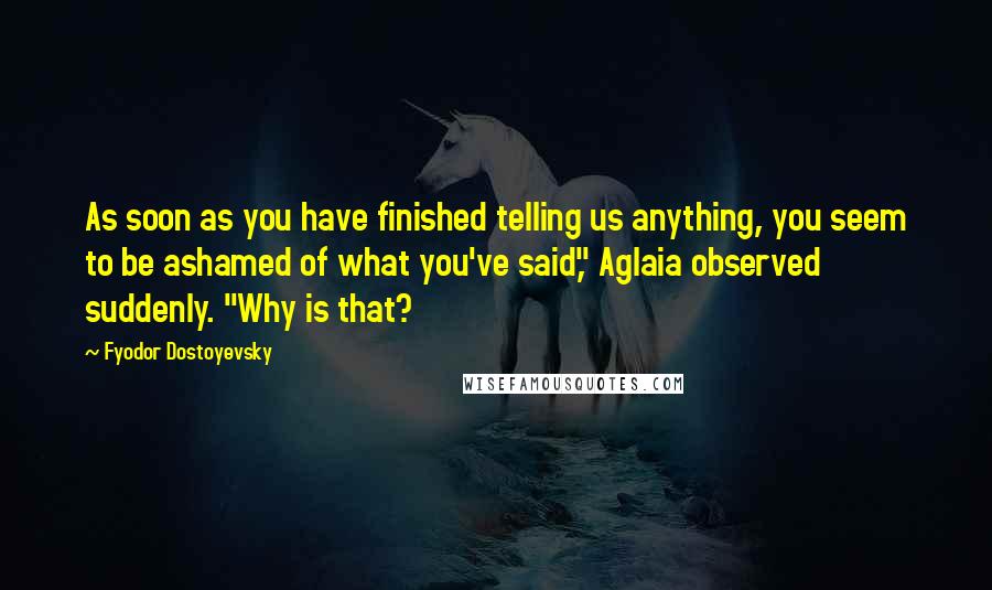 Fyodor Dostoyevsky Quotes: As soon as you have finished telling us anything, you seem to be ashamed of what you've said," Aglaia observed suddenly. "Why is that?