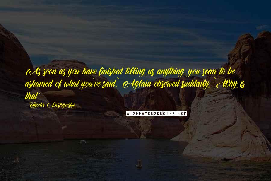 Fyodor Dostoyevsky Quotes: As soon as you have finished telling us anything, you seem to be ashamed of what you've said," Aglaia observed suddenly. "Why is that?