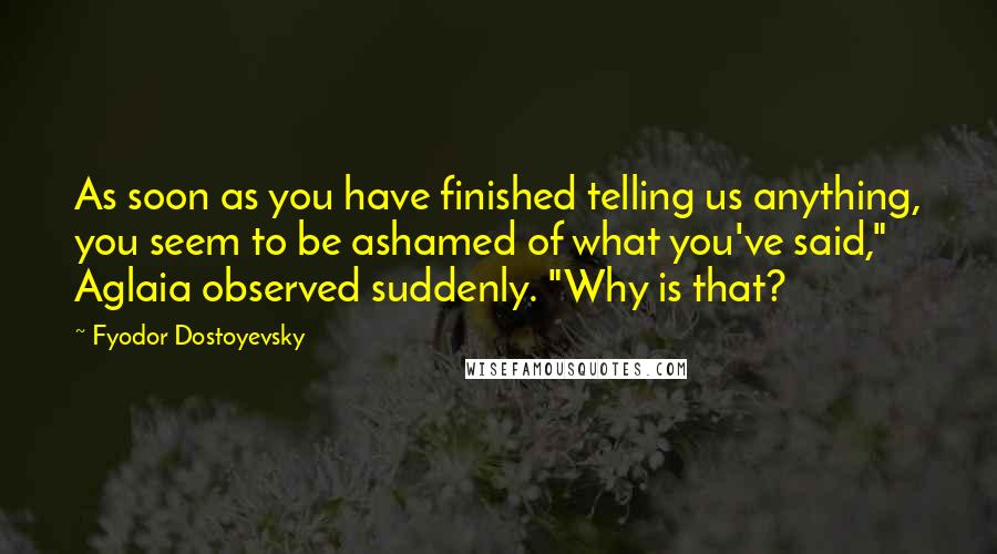 Fyodor Dostoyevsky Quotes: As soon as you have finished telling us anything, you seem to be ashamed of what you've said," Aglaia observed suddenly. "Why is that?