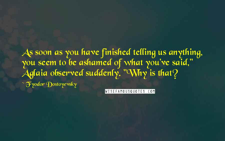 Fyodor Dostoyevsky Quotes: As soon as you have finished telling us anything, you seem to be ashamed of what you've said," Aglaia observed suddenly. "Why is that?