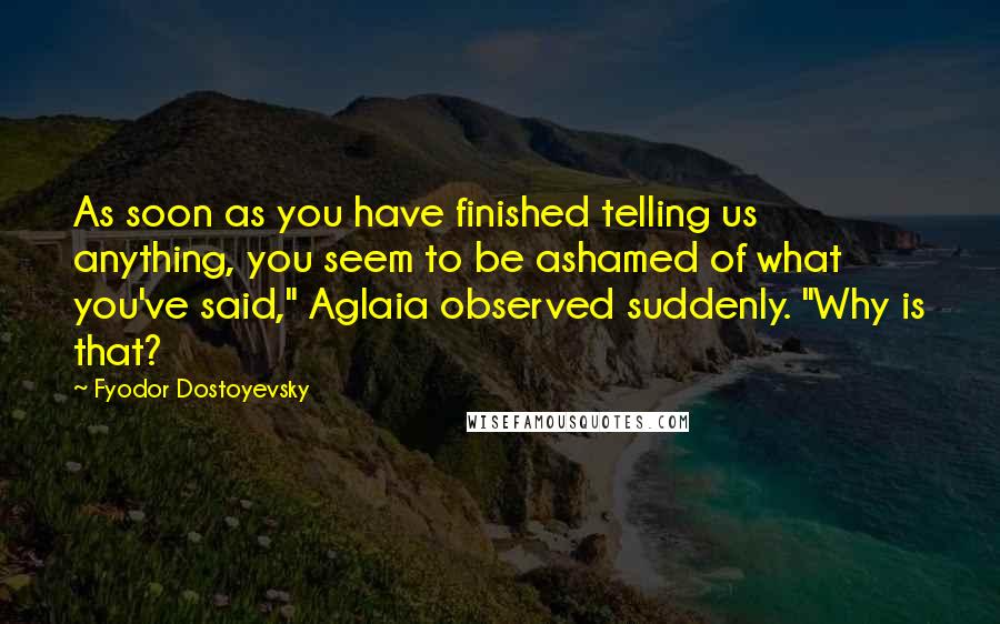 Fyodor Dostoyevsky Quotes: As soon as you have finished telling us anything, you seem to be ashamed of what you've said," Aglaia observed suddenly. "Why is that?