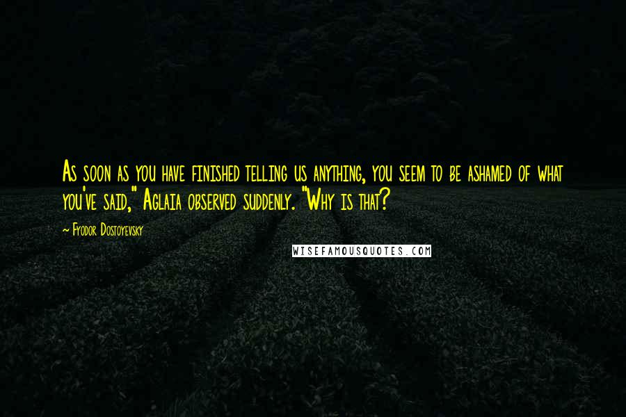 Fyodor Dostoyevsky Quotes: As soon as you have finished telling us anything, you seem to be ashamed of what you've said," Aglaia observed suddenly. "Why is that?