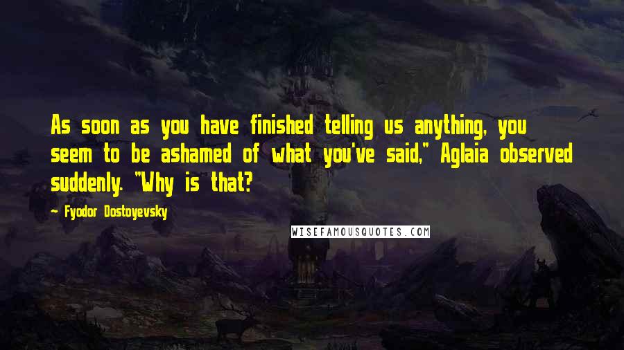 Fyodor Dostoyevsky Quotes: As soon as you have finished telling us anything, you seem to be ashamed of what you've said," Aglaia observed suddenly. "Why is that?