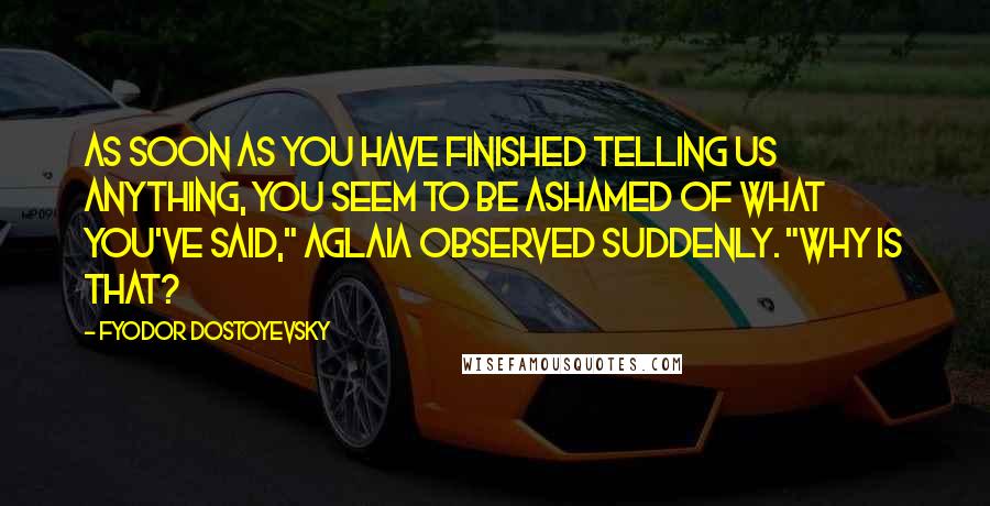 Fyodor Dostoyevsky Quotes: As soon as you have finished telling us anything, you seem to be ashamed of what you've said," Aglaia observed suddenly. "Why is that?