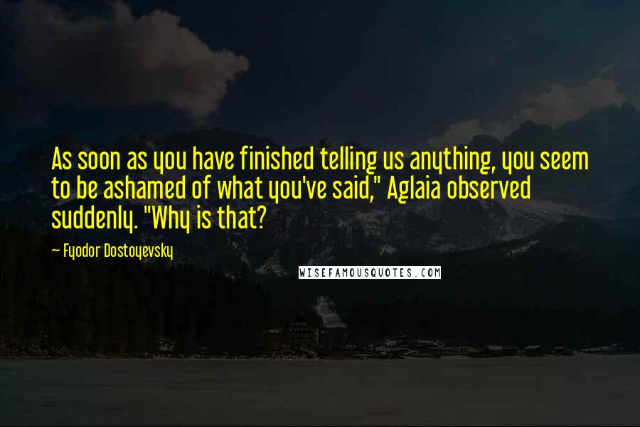 Fyodor Dostoyevsky Quotes: As soon as you have finished telling us anything, you seem to be ashamed of what you've said," Aglaia observed suddenly. "Why is that?